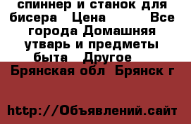 спиннер и станок для бисера › Цена ­ 500 - Все города Домашняя утварь и предметы быта » Другое   . Брянская обл.,Брянск г.
